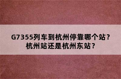 G7355列车到杭州停靠哪个站？杭州站还是杭州东站？