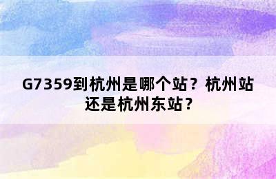 G7359到杭州是哪个站？杭州站还是杭州东站？