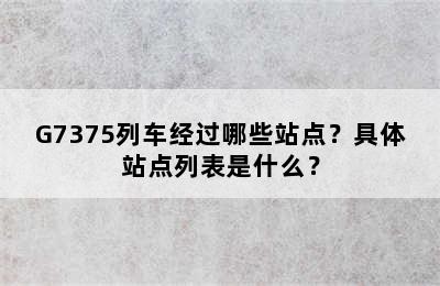 G7375列车经过哪些站点？具体站点列表是什么？