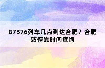 G7376列车几点到达合肥？合肥站停靠时间查询
