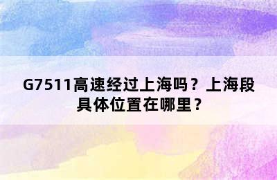 G7511高速经过上海吗？上海段具体位置在哪里？