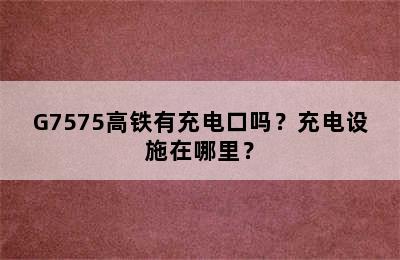 G7575高铁有充电口吗？充电设施在哪里？