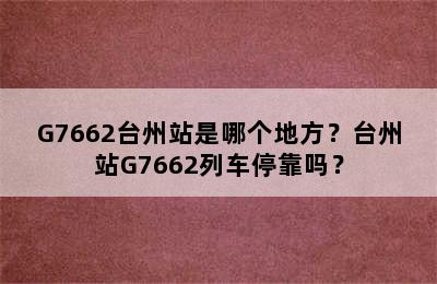 G7662台州站是哪个地方？台州站G7662列车停靠吗？