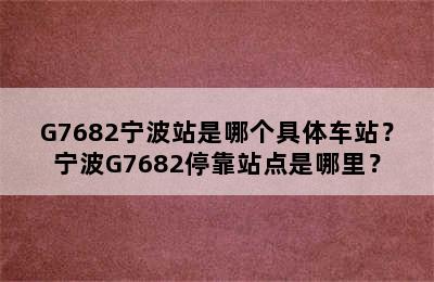 G7682宁波站是哪个具体车站？宁波G7682停靠站点是哪里？