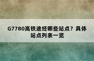 G7780高铁途经哪些站点？具体站点列表一览