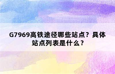 G7969高铁途径哪些站点？具体站点列表是什么？