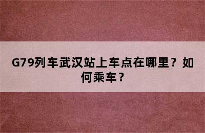 G79列车武汉站上车点在哪里？如何乘车？