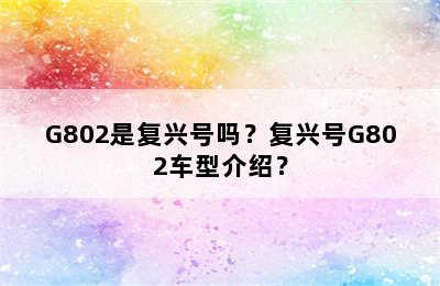 G802是复兴号吗？复兴号G802车型介绍？