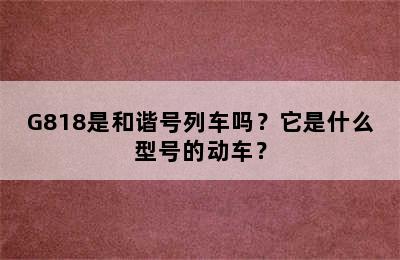 G818是和谐号列车吗？它是什么型号的动车？