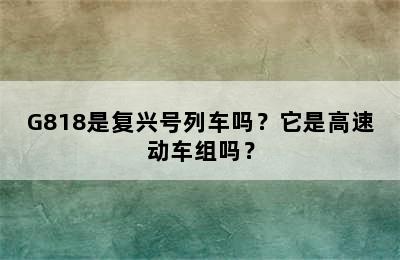 G818是复兴号列车吗？它是高速动车组吗？
