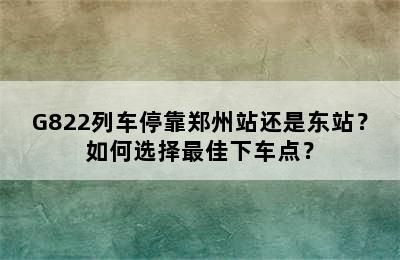 G822列车停靠郑州站还是东站？如何选择最佳下车点？