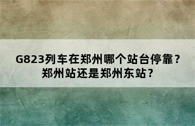 G823列车在郑州哪个站台停靠？郑州站还是郑州东站？