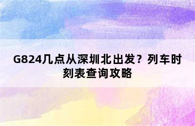 G824几点从深圳北出发？列车时刻表查询攻略