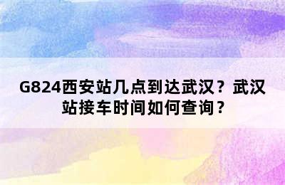 G824西安站几点到达武汉？武汉站接车时间如何查询？