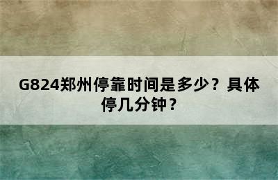 G824郑州停靠时间是多少？具体停几分钟？