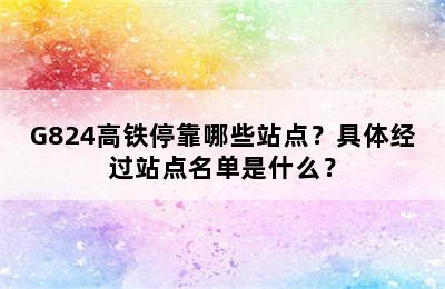 G824高铁停靠哪些站点？具体经过站点名单是什么？