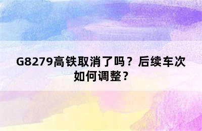 G8279高铁取消了吗？后续车次如何调整？