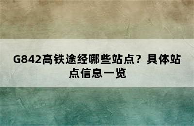 G842高铁途经哪些站点？具体站点信息一览