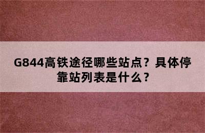 G844高铁途径哪些站点？具体停靠站列表是什么？