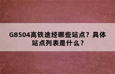 G8504高铁途经哪些站点？具体站点列表是什么？