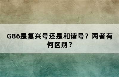 G86是复兴号还是和谐号？两者有何区别？
