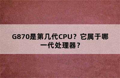 G870是第几代CPU？它属于哪一代处理器？