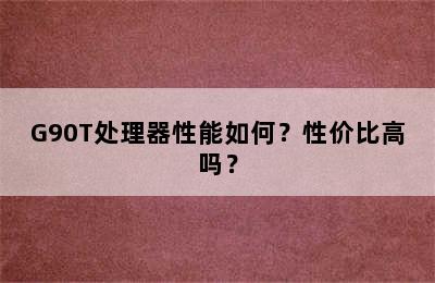 G90T处理器性能如何？性价比高吗？