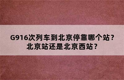 G916次列车到北京停靠哪个站？北京站还是北京西站？
