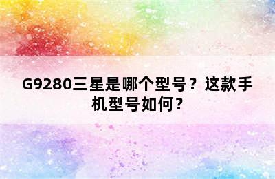 G9280三星是哪个型号？这款手机型号如何？