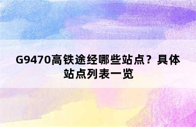 G9470高铁途经哪些站点？具体站点列表一览