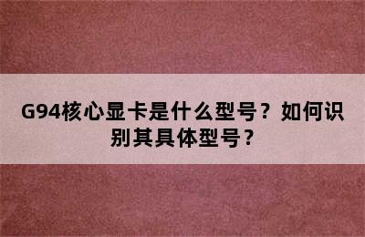 G94核心显卡是什么型号？如何识别其具体型号？
