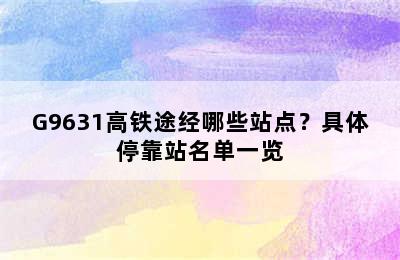 G9631高铁途经哪些站点？具体停靠站名单一览
