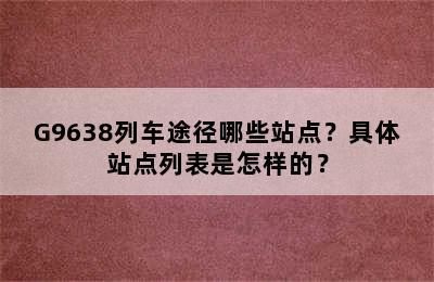 G9638列车途径哪些站点？具体站点列表是怎样的？