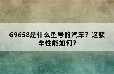 G9658是什么型号的汽车？这款车性能如何？
