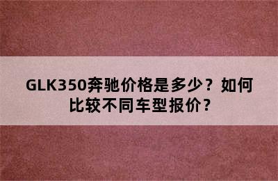 GLK350奔驰价格是多少？如何比较不同车型报价？