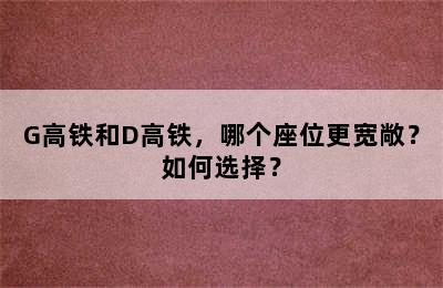 G高铁和D高铁，哪个座位更宽敞？如何选择？
