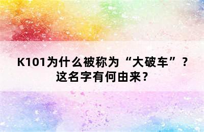 K101为什么被称为“大破车”？这名字有何由来？