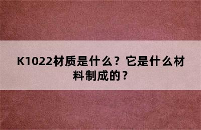 K1022材质是什么？它是什么材料制成的？