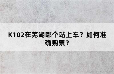 K102在芜湖哪个站上车？如何准确购票？