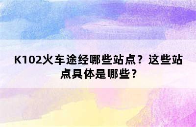 K102火车途经哪些站点？这些站点具体是哪些？