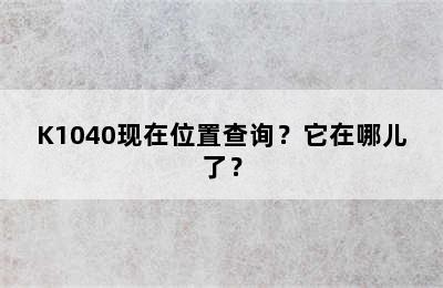 K1040现在位置查询？它在哪儿了？