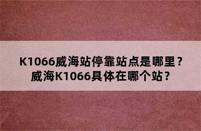 K1066威海站停靠站点是哪里？威海K1066具体在哪个站？