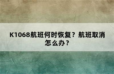 K1068航班何时恢复？航班取消怎么办？