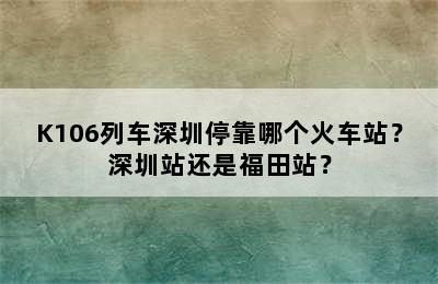 K106列车深圳停靠哪个火车站？深圳站还是福田站？