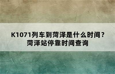 K1071列车到菏泽是什么时间？菏泽站停靠时间查询