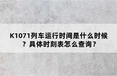 K1071列车运行时间是什么时候？具体时刻表怎么查询？