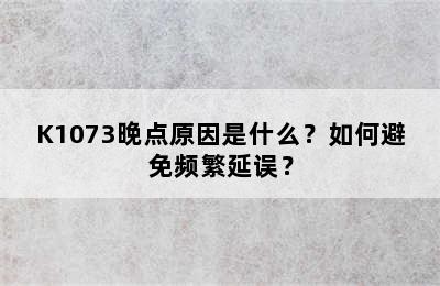 K1073晚点原因是什么？如何避免频繁延误？