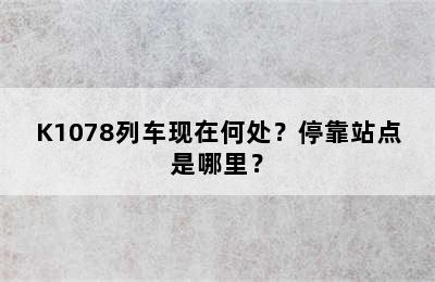 K1078列车现在何处？停靠站点是哪里？