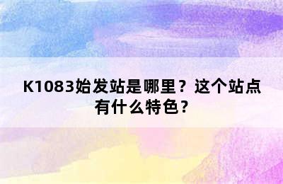 K1083始发站是哪里？这个站点有什么特色？