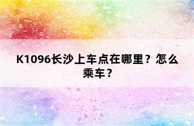 K1096长沙上车点在哪里？怎么乘车？